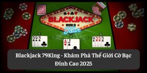 Blackjack 79King: Khám Phá Thế Giới Cờ Bạc Đỉnh Cao 2025