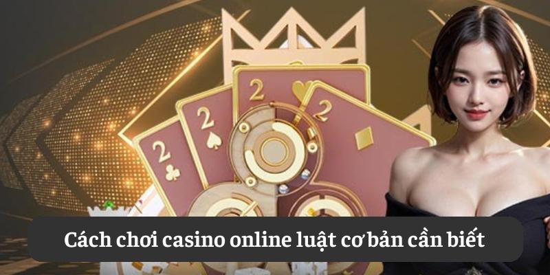 Cách chơi casino online: luật cơ bản cần biết