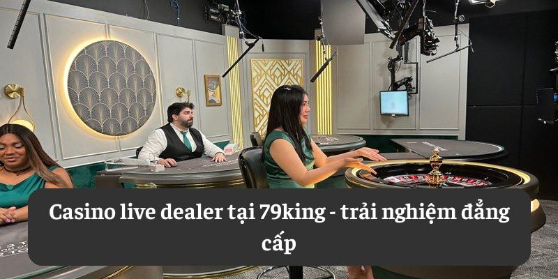 Casino live dealer tại 79king: trải nghiệm đẳng cấp