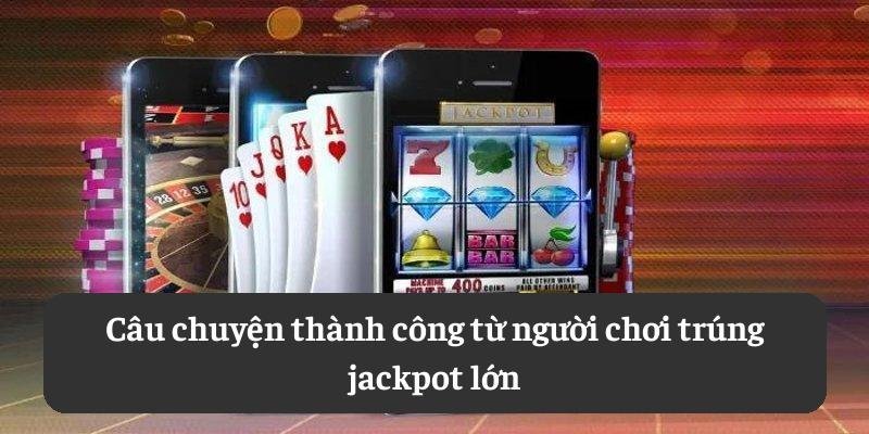 Câu chuyện thành công từ người chơi trúng jackpot lớn