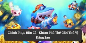 Chinh Phục Bắn Cá: Khám Phá Thế Giới Thú Vị Đằng Sau