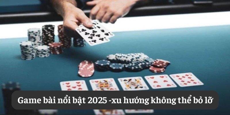 Game bài nổi bật 2025: xu hướng không thể bỏ lỡ