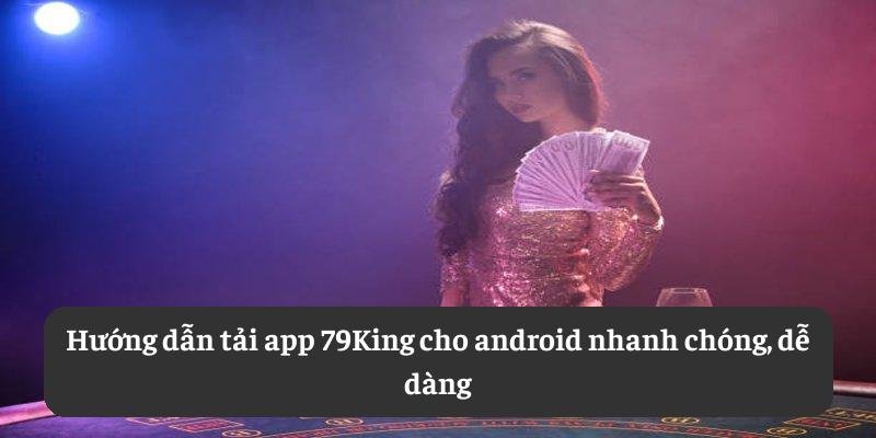 Hướng dẫn tải app 79King cho android nhanh chóng, dễ dàng