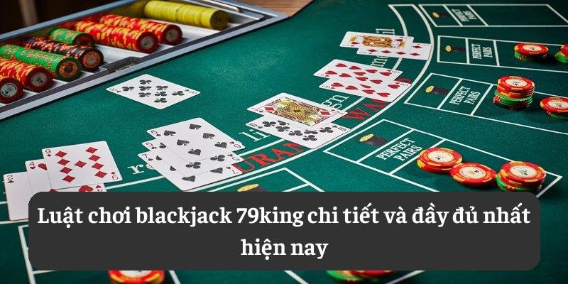 Luật chơi blackjack 79king chi tiết và đầy đủ nhất hiện nay