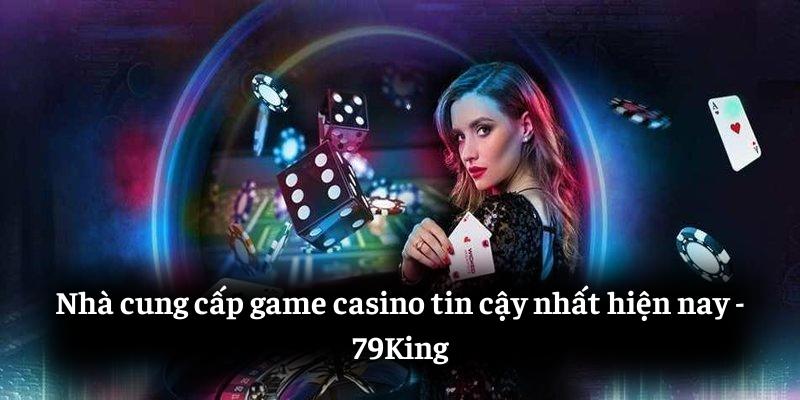 Nhà cung cấp game casino tin cậy nhất hiện nay - 79King