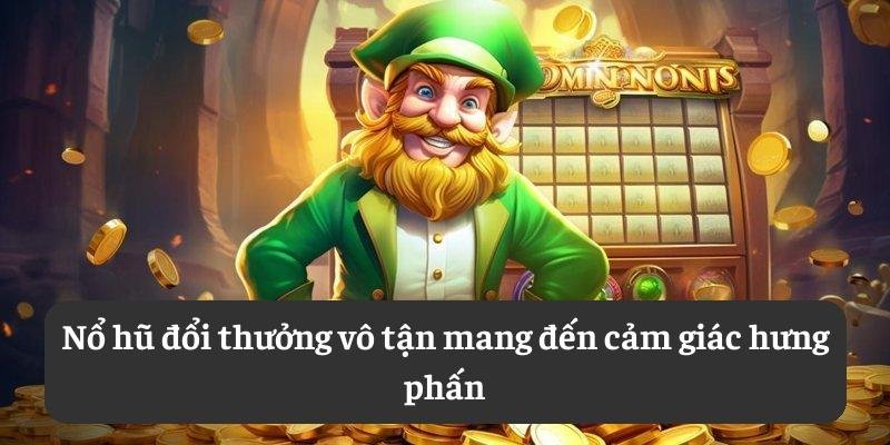 Nổ hũ đổi thưởng vô tận mang đến cảm giác hưng phấn