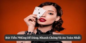 Rút Tiền 79King Dễ Dàng, Nhanh Chóng Và An Toàn Nhất