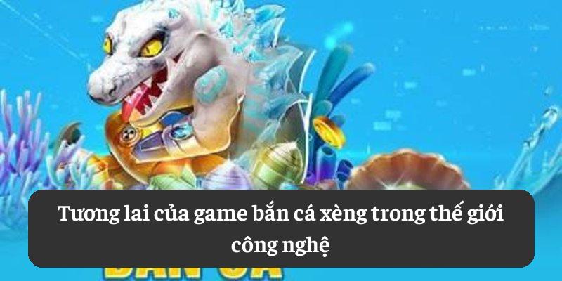 Tương lai của game bắn cá xèng trong thế giới công nghệ