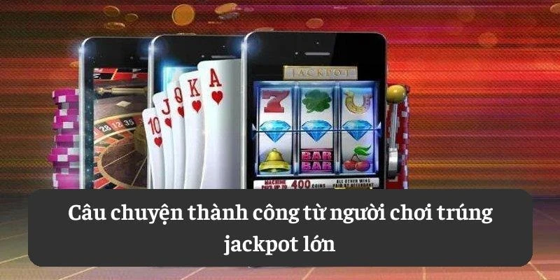 Câu chuyện thành công từ người chơi trúng jackpot lớn